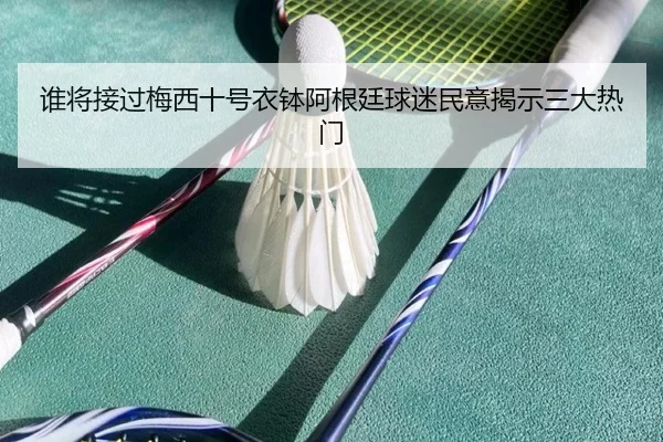 谁将接过梅西十号衣钵阿根廷球迷民意揭示三大热门